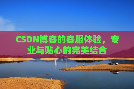 CSDN博客的客服体验，专业与贴心的完美结合